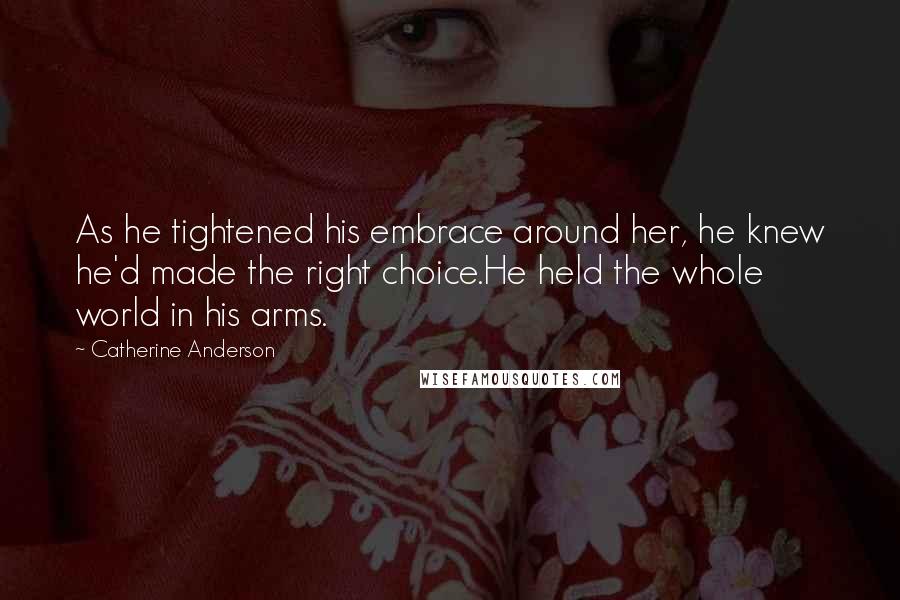 Catherine Anderson Quotes: As he tightened his embrace around her, he knew he'd made the right choice.He held the whole world in his arms.