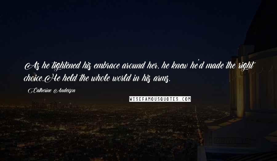 Catherine Anderson Quotes: As he tightened his embrace around her, he knew he'd made the right choice.He held the whole world in his arms.