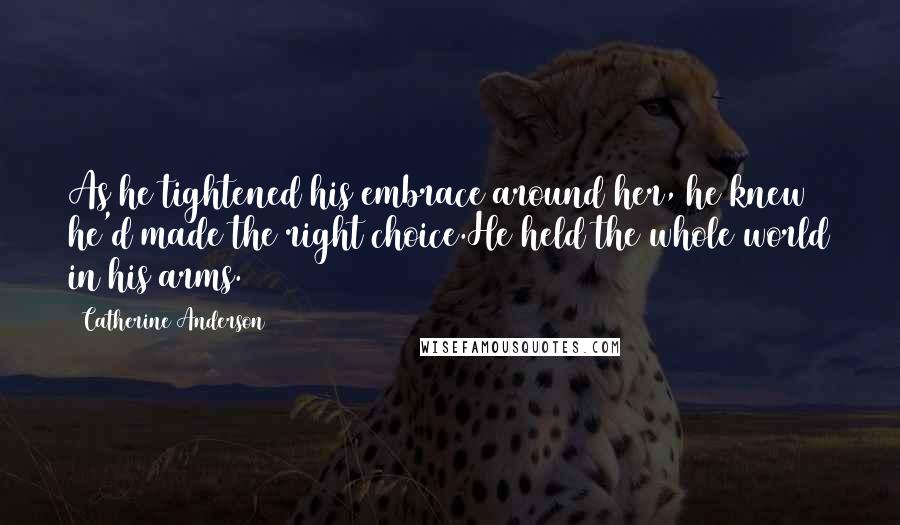 Catherine Anderson Quotes: As he tightened his embrace around her, he knew he'd made the right choice.He held the whole world in his arms.