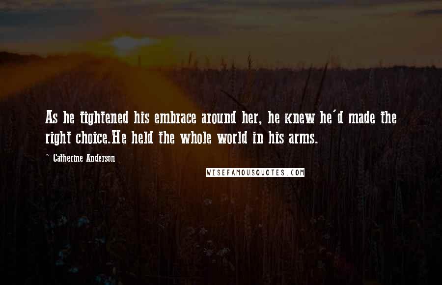 Catherine Anderson Quotes: As he tightened his embrace around her, he knew he'd made the right choice.He held the whole world in his arms.
