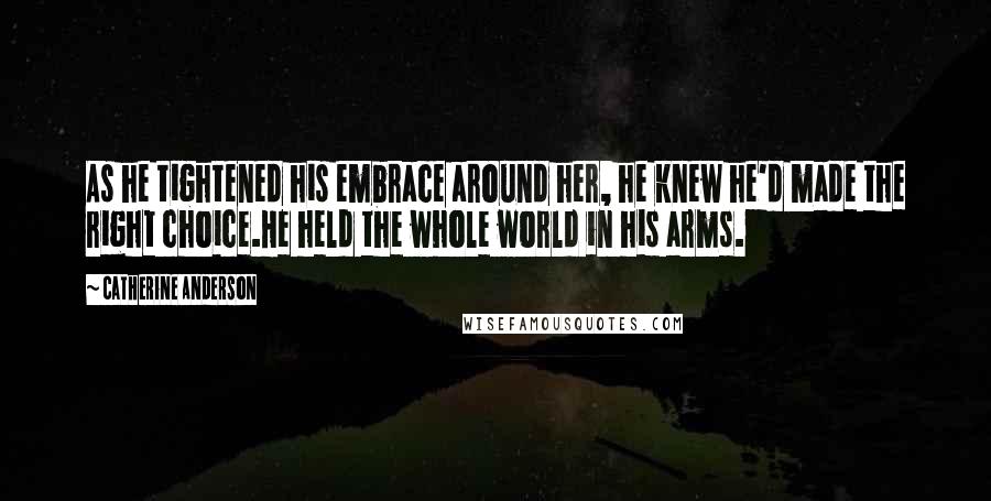 Catherine Anderson Quotes: As he tightened his embrace around her, he knew he'd made the right choice.He held the whole world in his arms.