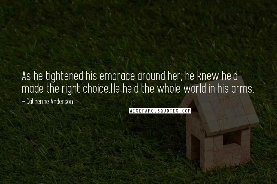 Catherine Anderson Quotes: As he tightened his embrace around her, he knew he'd made the right choice.He held the whole world in his arms.