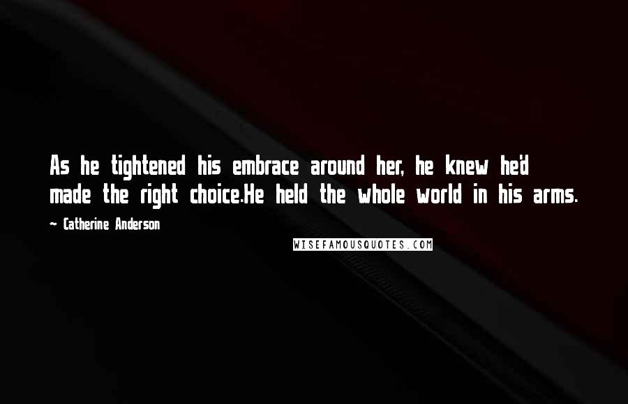 Catherine Anderson Quotes: As he tightened his embrace around her, he knew he'd made the right choice.He held the whole world in his arms.
