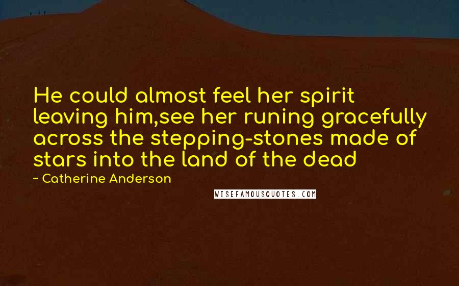 Catherine Anderson Quotes: He could almost feel her spirit leaving him,see her runing gracefully across the stepping-stones made of stars into the land of the dead