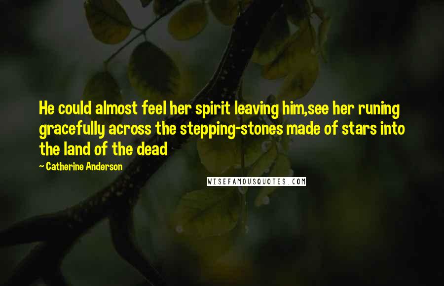 Catherine Anderson Quotes: He could almost feel her spirit leaving him,see her runing gracefully across the stepping-stones made of stars into the land of the dead