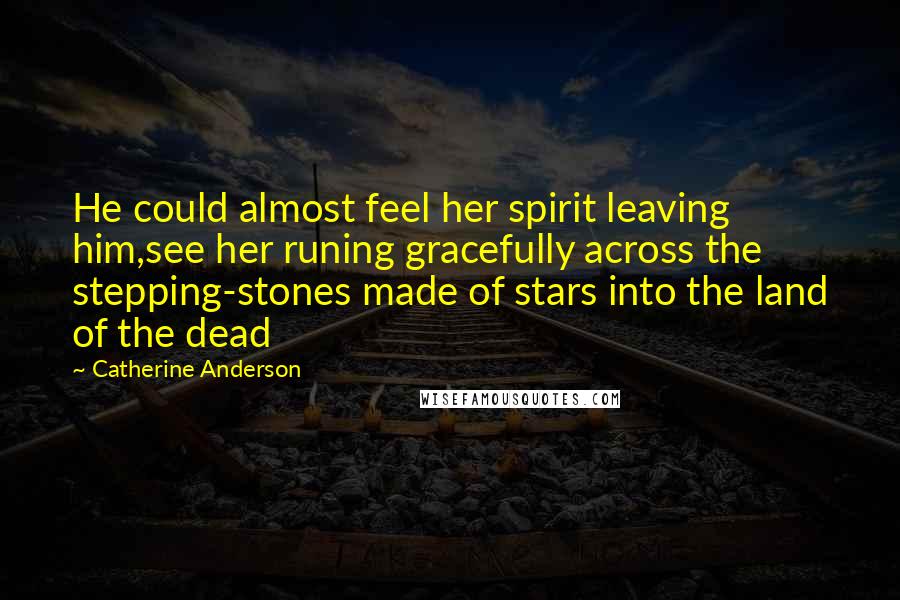 Catherine Anderson Quotes: He could almost feel her spirit leaving him,see her runing gracefully across the stepping-stones made of stars into the land of the dead