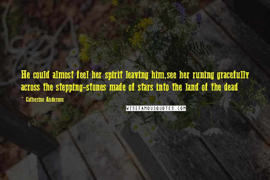 Catherine Anderson Quotes: He could almost feel her spirit leaving him,see her runing gracefully across the stepping-stones made of stars into the land of the dead