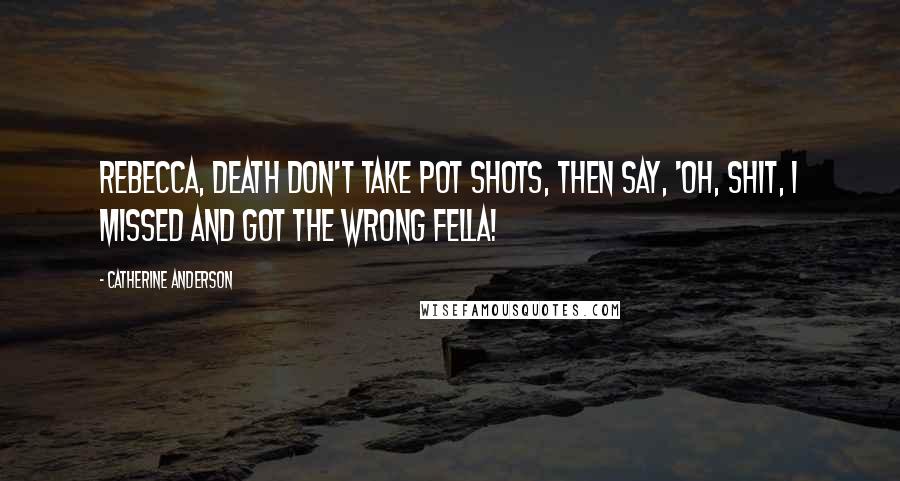 Catherine Anderson Quotes: Rebecca, death don't take pot shots, then say, 'Oh, shit, I missed and got the wrong fella!