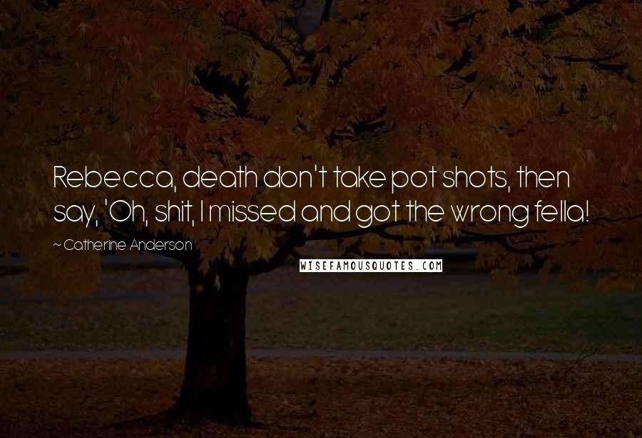 Catherine Anderson Quotes: Rebecca, death don't take pot shots, then say, 'Oh, shit, I missed and got the wrong fella!