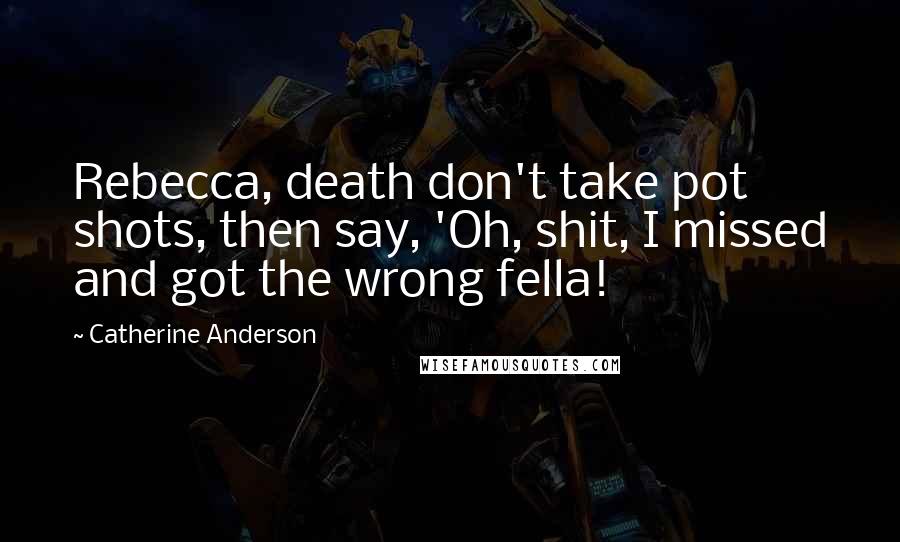 Catherine Anderson Quotes: Rebecca, death don't take pot shots, then say, 'Oh, shit, I missed and got the wrong fella!