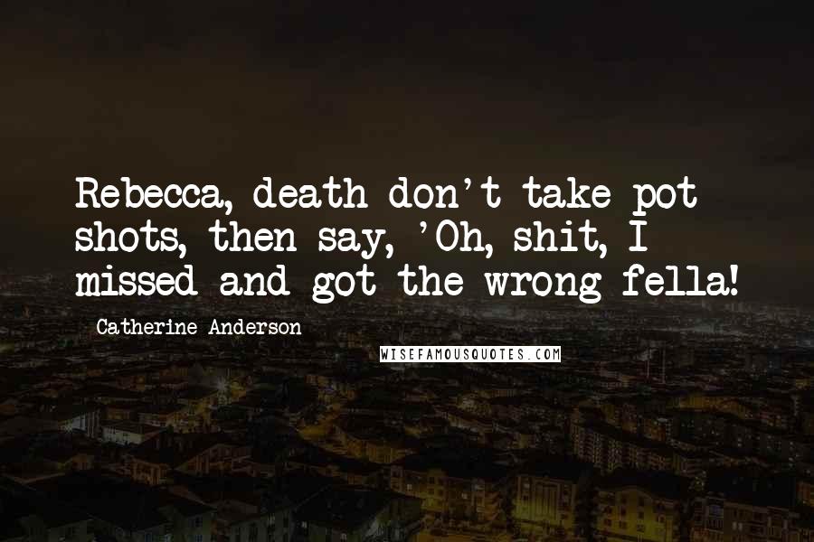 Catherine Anderson Quotes: Rebecca, death don't take pot shots, then say, 'Oh, shit, I missed and got the wrong fella!