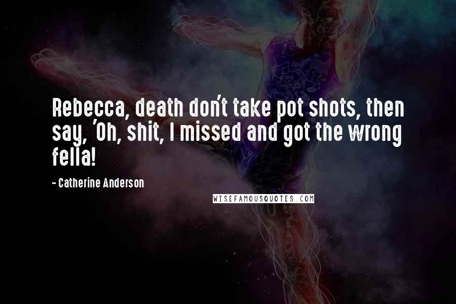Catherine Anderson Quotes: Rebecca, death don't take pot shots, then say, 'Oh, shit, I missed and got the wrong fella!