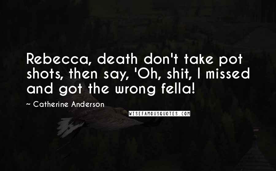 Catherine Anderson Quotes: Rebecca, death don't take pot shots, then say, 'Oh, shit, I missed and got the wrong fella!