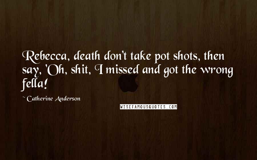 Catherine Anderson Quotes: Rebecca, death don't take pot shots, then say, 'Oh, shit, I missed and got the wrong fella!