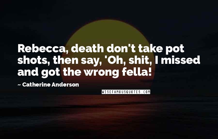 Catherine Anderson Quotes: Rebecca, death don't take pot shots, then say, 'Oh, shit, I missed and got the wrong fella!