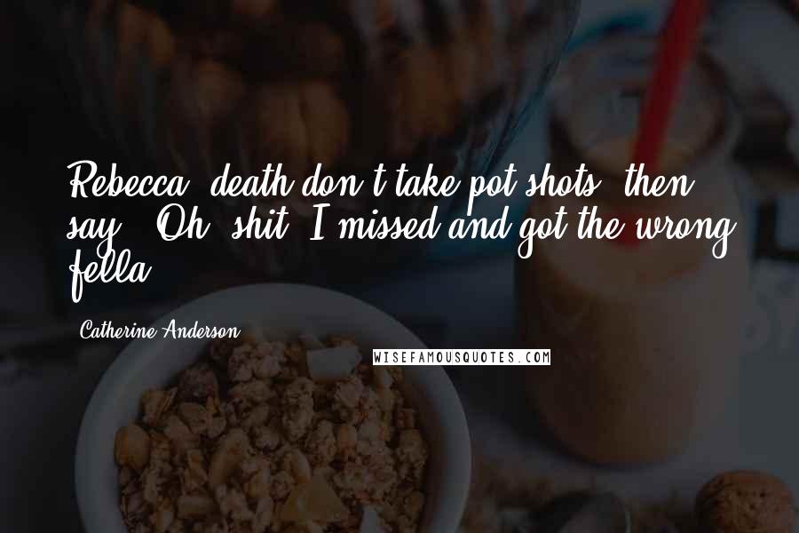 Catherine Anderson Quotes: Rebecca, death don't take pot shots, then say, 'Oh, shit, I missed and got the wrong fella!