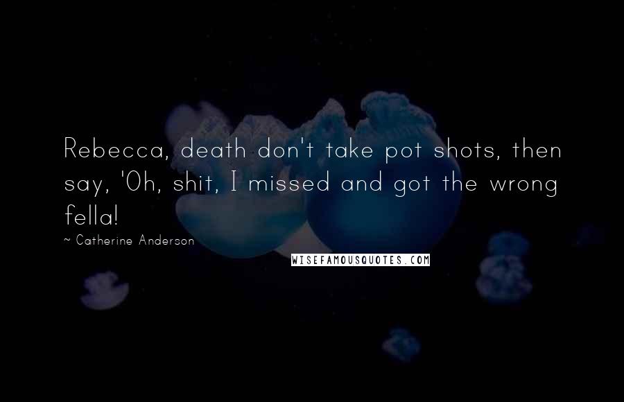 Catherine Anderson Quotes: Rebecca, death don't take pot shots, then say, 'Oh, shit, I missed and got the wrong fella!