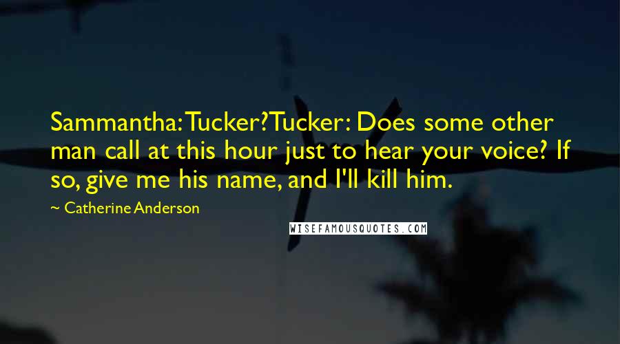 Catherine Anderson Quotes: Sammantha: Tucker?Tucker: Does some other man call at this hour just to hear your voice? If so, give me his name, and I'll kill him.