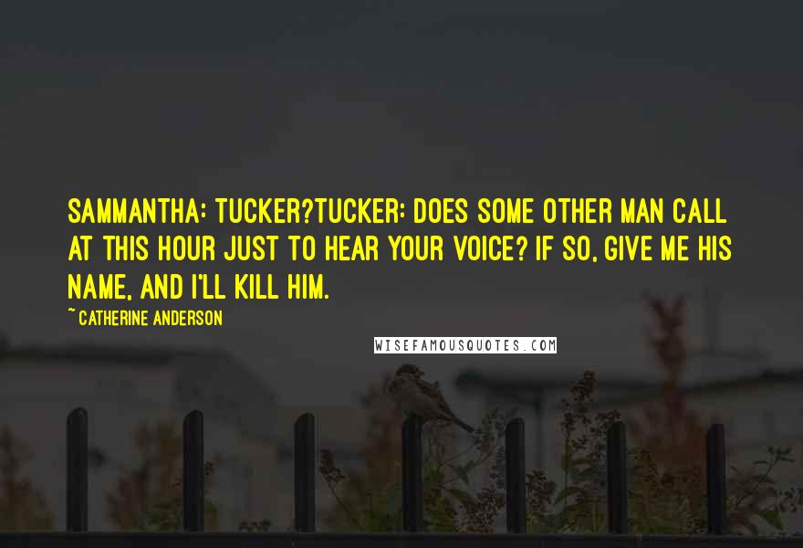 Catherine Anderson Quotes: Sammantha: Tucker?Tucker: Does some other man call at this hour just to hear your voice? If so, give me his name, and I'll kill him.