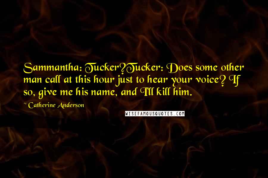 Catherine Anderson Quotes: Sammantha: Tucker?Tucker: Does some other man call at this hour just to hear your voice? If so, give me his name, and I'll kill him.