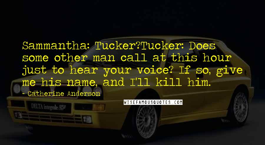 Catherine Anderson Quotes: Sammantha: Tucker?Tucker: Does some other man call at this hour just to hear your voice? If so, give me his name, and I'll kill him.