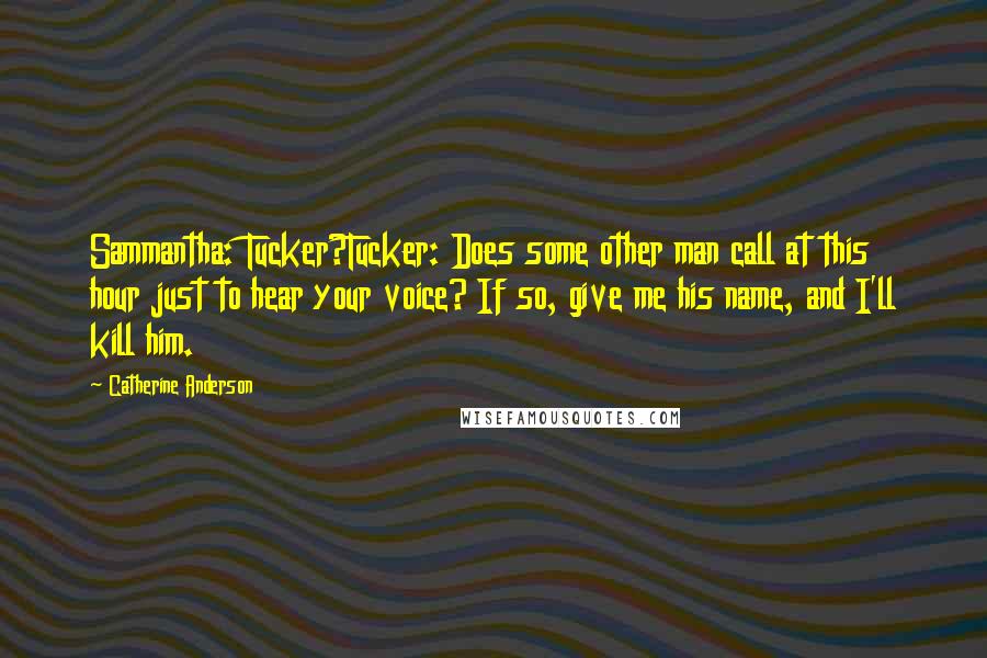 Catherine Anderson Quotes: Sammantha: Tucker?Tucker: Does some other man call at this hour just to hear your voice? If so, give me his name, and I'll kill him.