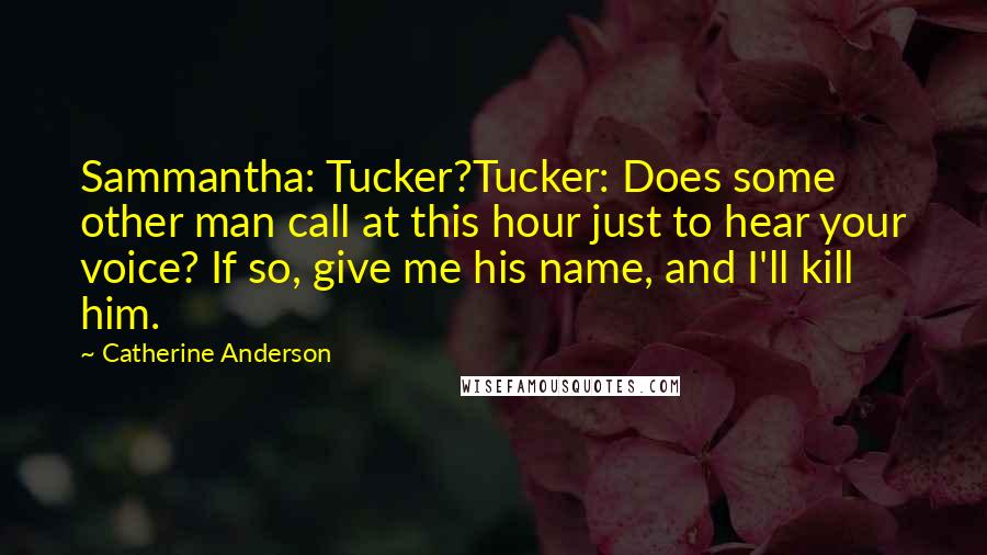 Catherine Anderson Quotes: Sammantha: Tucker?Tucker: Does some other man call at this hour just to hear your voice? If so, give me his name, and I'll kill him.