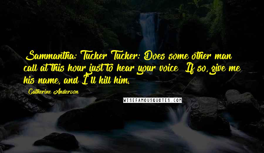 Catherine Anderson Quotes: Sammantha: Tucker?Tucker: Does some other man call at this hour just to hear your voice? If so, give me his name, and I'll kill him.