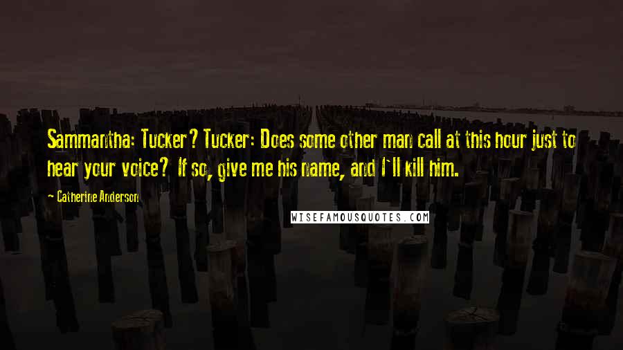 Catherine Anderson Quotes: Sammantha: Tucker?Tucker: Does some other man call at this hour just to hear your voice? If so, give me his name, and I'll kill him.