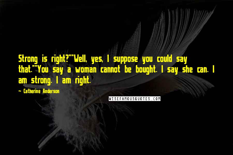 Catherine Anderson Quotes: Strong is right?""Well, yes, I suppose you could say that.""You say a woman cannot be bought. I say she can. I am strong. I am right.