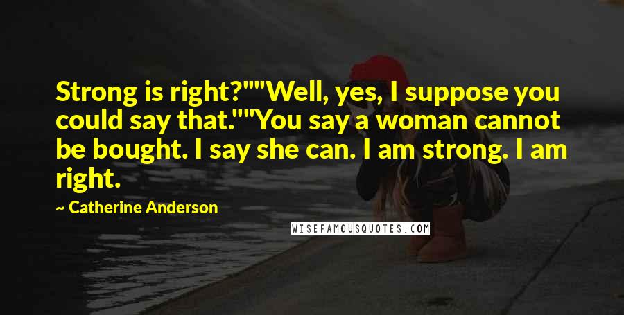 Catherine Anderson Quotes: Strong is right?""Well, yes, I suppose you could say that.""You say a woman cannot be bought. I say she can. I am strong. I am right.