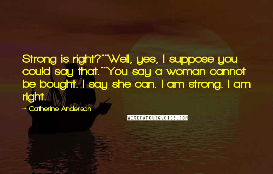 Catherine Anderson Quotes: Strong is right?""Well, yes, I suppose you could say that.""You say a woman cannot be bought. I say she can. I am strong. I am right.