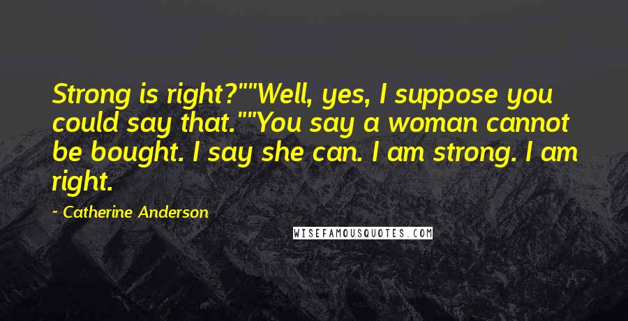Catherine Anderson Quotes: Strong is right?""Well, yes, I suppose you could say that.""You say a woman cannot be bought. I say she can. I am strong. I am right.