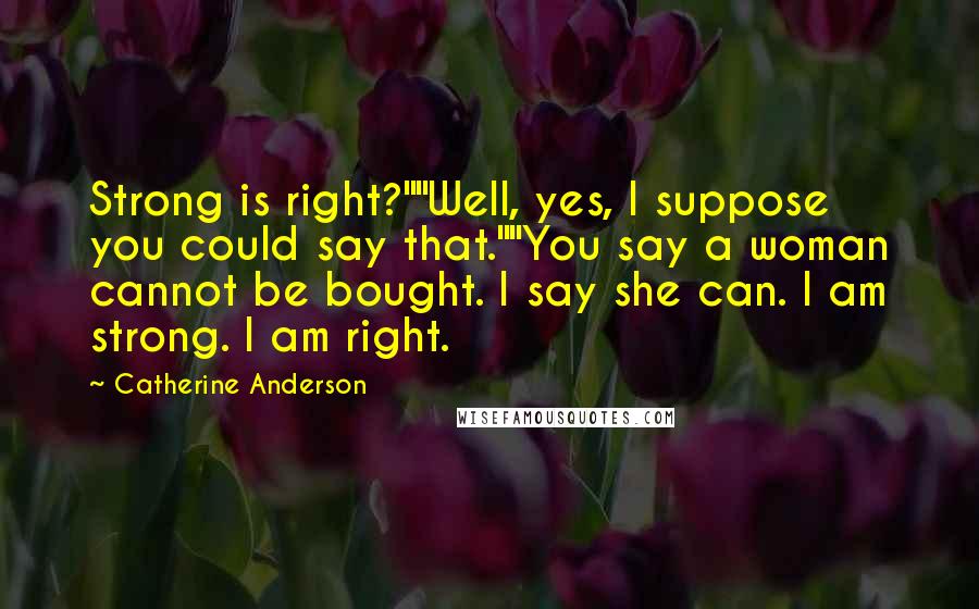 Catherine Anderson Quotes: Strong is right?""Well, yes, I suppose you could say that.""You say a woman cannot be bought. I say she can. I am strong. I am right.