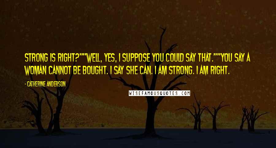 Catherine Anderson Quotes: Strong is right?""Well, yes, I suppose you could say that.""You say a woman cannot be bought. I say she can. I am strong. I am right.