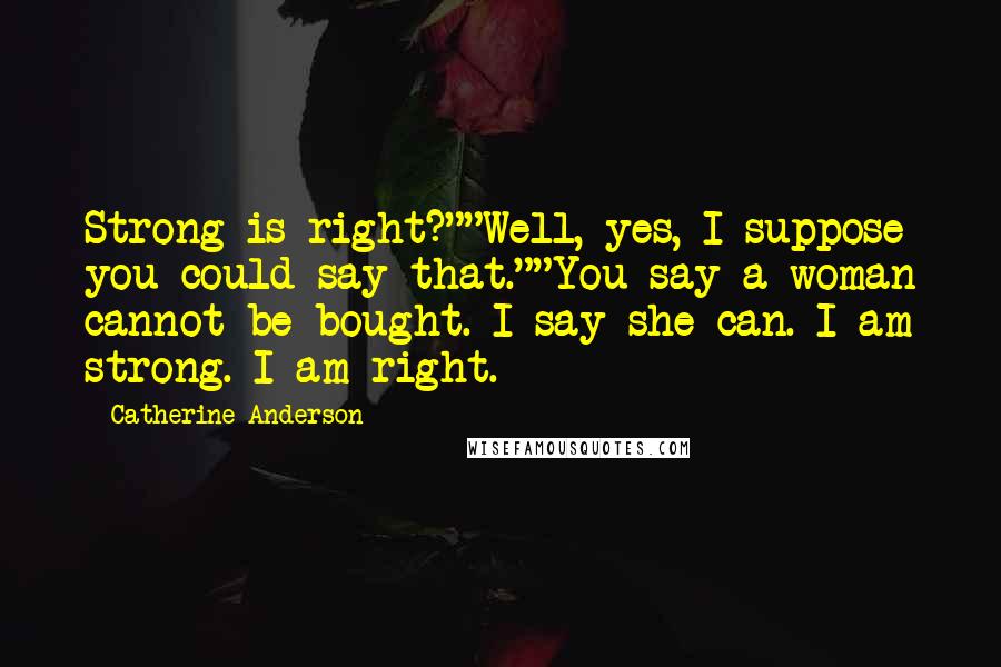 Catherine Anderson Quotes: Strong is right?""Well, yes, I suppose you could say that.""You say a woman cannot be bought. I say she can. I am strong. I am right.