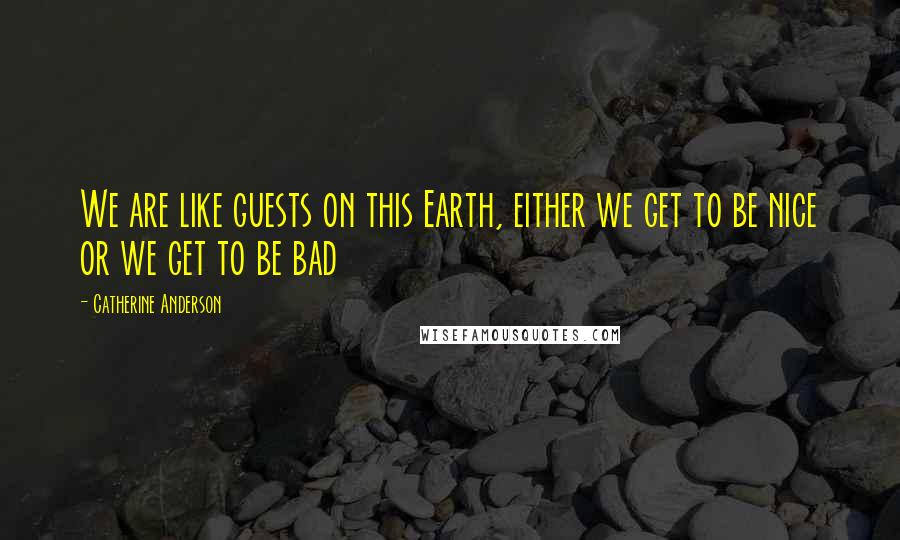 Catherine Anderson Quotes: We are like guests on this Earth, either we get to be nice or we get to be bad