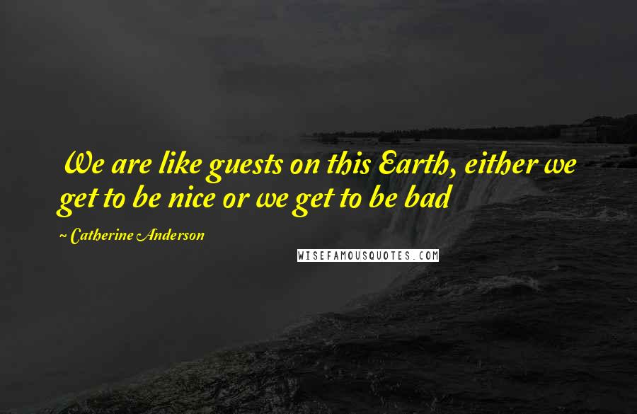 Catherine Anderson Quotes: We are like guests on this Earth, either we get to be nice or we get to be bad