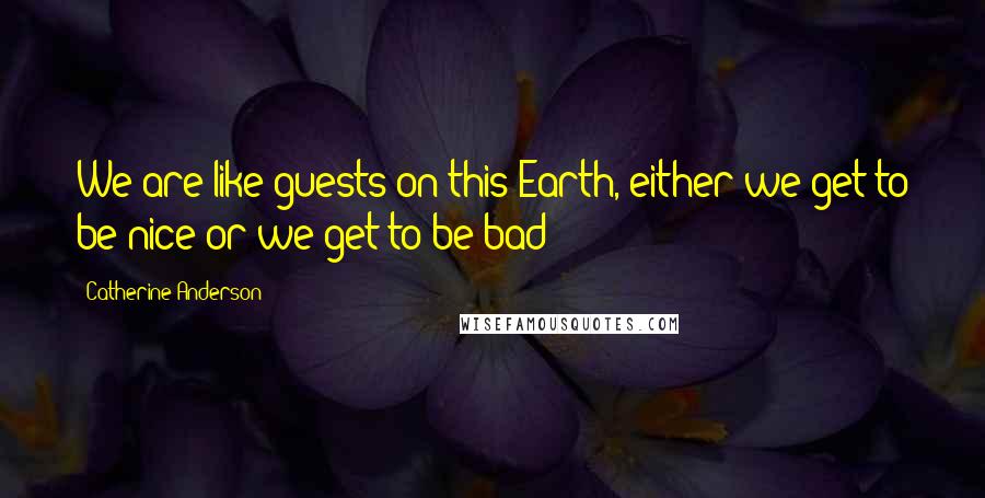 Catherine Anderson Quotes: We are like guests on this Earth, either we get to be nice or we get to be bad