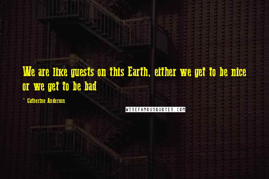 Catherine Anderson Quotes: We are like guests on this Earth, either we get to be nice or we get to be bad