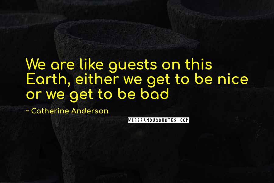 Catherine Anderson Quotes: We are like guests on this Earth, either we get to be nice or we get to be bad