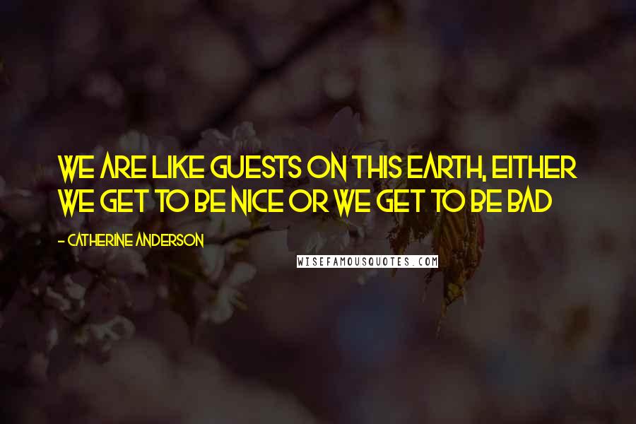 Catherine Anderson Quotes: We are like guests on this Earth, either we get to be nice or we get to be bad