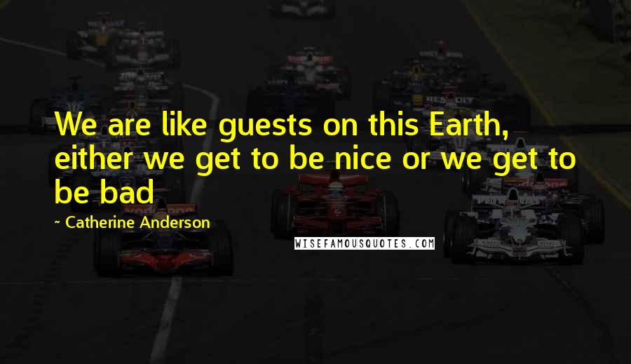 Catherine Anderson Quotes: We are like guests on this Earth, either we get to be nice or we get to be bad