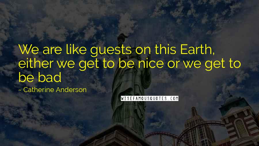 Catherine Anderson Quotes: We are like guests on this Earth, either we get to be nice or we get to be bad