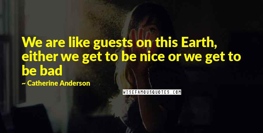 Catherine Anderson Quotes: We are like guests on this Earth, either we get to be nice or we get to be bad