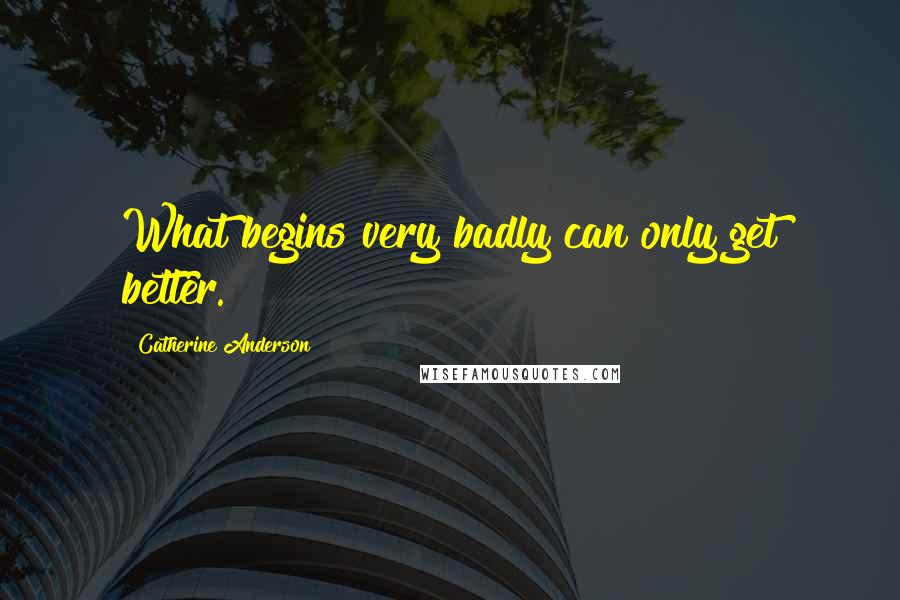 Catherine Anderson Quotes: What begins very badly can only get better.