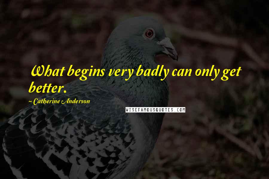 Catherine Anderson Quotes: What begins very badly can only get better.