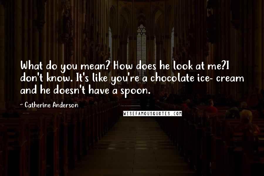 Catherine Anderson Quotes: What do you mean? How does he look at me?I don't know. It's like you're a chocolate ice- cream and he doesn't have a spoon.