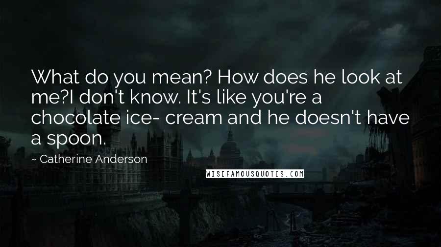 Catherine Anderson Quotes: What do you mean? How does he look at me?I don't know. It's like you're a chocolate ice- cream and he doesn't have a spoon.