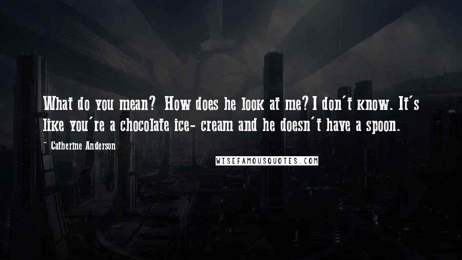 Catherine Anderson Quotes: What do you mean? How does he look at me?I don't know. It's like you're a chocolate ice- cream and he doesn't have a spoon.